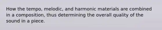 How the tempo, melodic, and harmonic materials are combined in a composition, thus determining the overall quality of the sound in a piece.