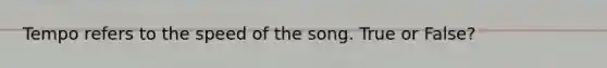 Tempo refers to the speed of the song. True or False?