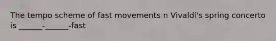 The tempo scheme of fast movements n Vivaldi's spring concerto is ______-______-fast