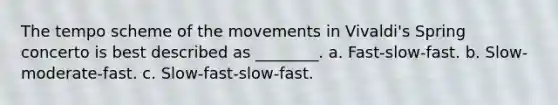 The tempo scheme of the movements in Vivaldi's Spring concerto is best described as ________. a. Fast-slow-fast. b. Slow-moderate-fast. c. Slow-fast-slow-fast.