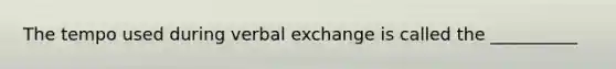 The tempo used during verbal exchange is called the __________