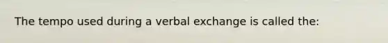 The tempo used during a verbal exchange is called the: