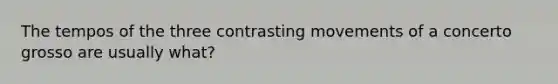 The tempos of the three contrasting movements of a concerto grosso are usually what?