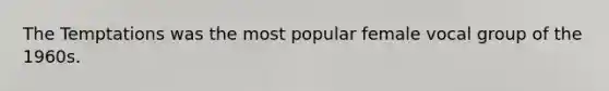 The Temptations was the most popular female vocal group of the 1960s.