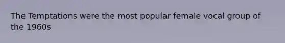 The Temptations were the most popular female vocal group of the 1960s