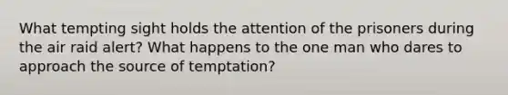 What tempting sight holds the attention of the prisoners during the air raid alert? What happens to the one man who dares to approach the source of temptation?