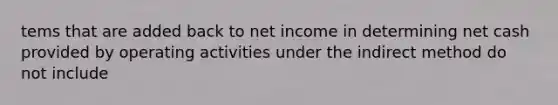 tems that are added back to net income in determining net cash provided by operating activities under the indirect method do not include