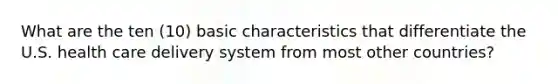 What are the ten (10) basic characteristics that differentiate the U.S. health care delivery system from most other countries?