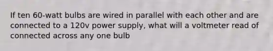 If ten 60-watt bulbs are wired in parallel with each other and are connected to a 120v power supply, what will a voltmeter read of connected across any one bulb