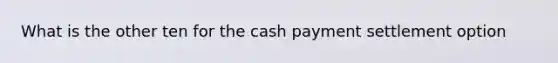 What is the other ten for the cash payment settlement option