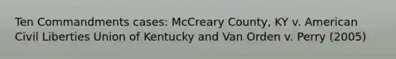 Ten Commandments cases: McCreary County, KY v. American Civil Liberties Union of Kentucky and Van Orden v. Perry (2005)