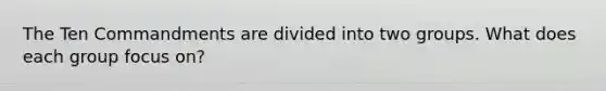 The Ten Commandments are divided into two groups. What does each group focus on?