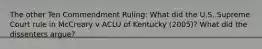 The other Ten Commendment Ruling: What did the U.S. Supreme Court rule in McCreary v ACLU of Kentucky (2005)? What did the dissenters argue?