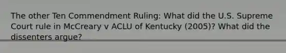 The other Ten Commendment Ruling: What did the U.S. Supreme Court rule in McCreary v ACLU of Kentucky (2005)? What did the dissenters argue?