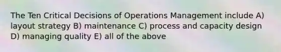 The Ten Critical Decisions of Operations Management include A) layout strategy B) maintenance C) process and capacity design D) managing quality E) all of the above