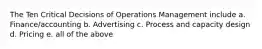 The Ten Critical Decisions of Operations Management include a. Finance/accounting b. Advertising c. Process and capacity design d. Pricing e. all of the above