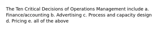 The Ten Critical Decisions of Operations Management include a. Finance/accounting b. Advertising c. Process and capacity design d. Pricing e. all of the above