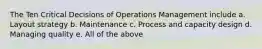 The Ten Critical Decisions of Operations Management include a. Layout strategy b. Maintenance c. Process and capacity design d. Managing quality e. All of the above