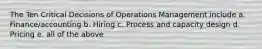 The Ten Critical Decisions of Operations Management include a. Finance/accounting b. Hiring c. Process and capacity design d. Pricing e. all of the above