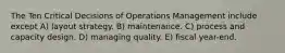 The Ten Critical Decisions of Operations Management include except A) layout strategy. B) maintenance. C) process and capacity design. D) managing quality. E) fiscal year-end.