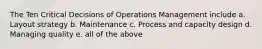 The Ten Critical Decisions of Operations Management include a. Layout strategy b. Maintenance c. Process and capacity design d. Managing quality e. all of the above