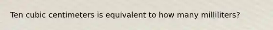 Ten cubic centimeters is equivalent to how many milliliters?