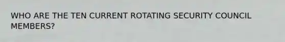 WHO ARE THE TEN CURRENT ROTATING SECURITY COUNCIL MEMBERS?