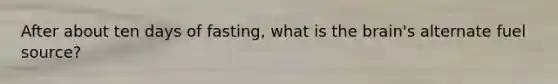 After about ten days of fasting, what is the brain's alternate fuel source?