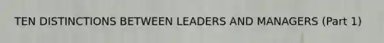 TEN DISTINCTIONS BETWEEN LEADERS AND MANAGERS (Part 1)