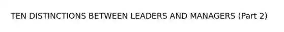 TEN DISTINCTIONS BETWEEN LEADERS AND MANAGERS (Part 2)