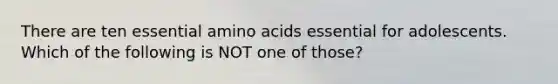 There are ten essential amino acids essential for adolescents. Which of the following is NOT one of those?