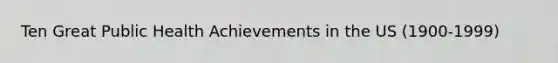 Ten Great Public Health Achievements in the US (1900-1999)