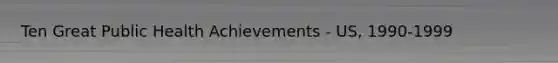 Ten Great Public Health Achievements - US, 1990-1999