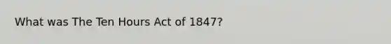 What was The Ten Hours Act of 1847?