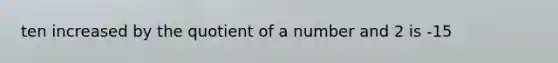 ten increased by the quotient of a number and 2 is -15