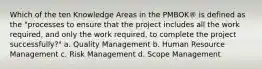 Which of the ten Knowledge Areas in the PMBOK® is defined as the "processes to ensure that the project includes all the work required, and only the work required, to complete the project successfully?" a. Quality Management b. Human Resource Management c. Risk Management d. Scope Management