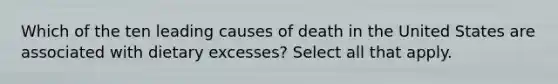 Which of the ten leading causes of death in the United States are associated with dietary excesses? Select all that apply.