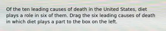 Of the ten leading causes of death in the United States, diet plays a role in six of them. Drag the six leading causes of death in which diet plays a part to the box on the left.