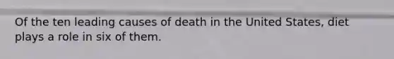 Of the ten leading causes of death in the United States, diet plays a role in six of them.