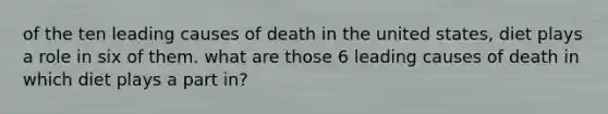 of the ten leading causes of death in the united states, diet plays a role in six of them. what are those 6 leading causes of death in which diet plays a part in?