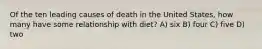 Of the ten leading causes of death in the United States, how many have some relationship with diet? A) six B) four C) five D) two