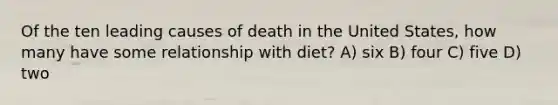 Of the ten leading causes of death in the United States, how many have some relationship with diet? A) six B) four C) five D) two