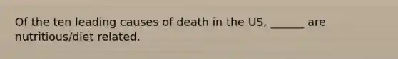 Of the ten leading causes of death in the US, ______ are nutritious/diet related.