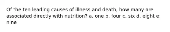 Of the ten leading causes of illness and death, how many are associated directly with nutrition? a. one b. four c. six d. eight e. nine