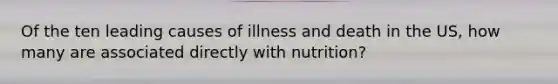 Of the ten leading causes of illness and death in the US, how many are associated directly with nutrition?