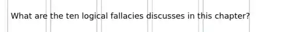 What are the ten logical fallacies discusses in this chapter?