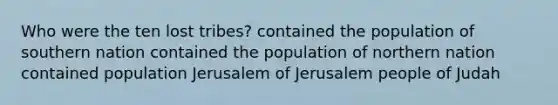 Who were the ten lost tribes? contained the population of southern nation contained the population of northern nation contained population Jerusalem of Jerusalem people of Judah