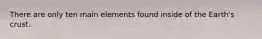 There are only ten main elements found inside of the Earth's crust.