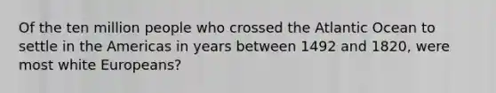 Of the ten million people who crossed the Atlantic Ocean to settle in the Americas in years between 1492 and 1820, were most white Europeans?