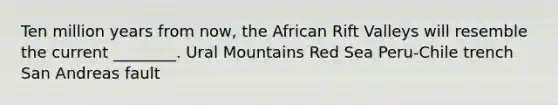 Ten million years from now, the African Rift Valleys will resemble the current ________. Ural Mountains Red Sea Peru-Chile trench San Andreas fault